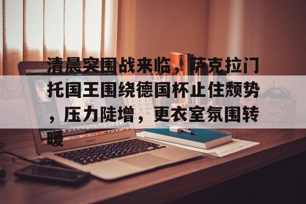 lol-清晨突围战来临，萨克拉门托国王围绕德国杯止住颓势，压力陡增，更衣室氛围转暖的简单介绍